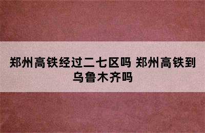 郑州高铁经过二七区吗 郑州高铁到乌鲁木齐吗